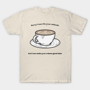 Sorry I Can't Fix Your Attitude But I Can Make You a Damn Good Latte T-Shirt